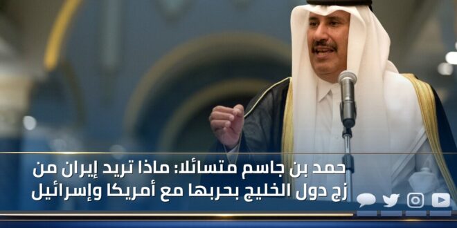 حمد بن جاسم متسائلا: ماذا تريد إيران من زج دول الخليج بحربها مع أمريكا وإسرائيل